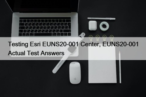 Testing Esri EUNS20-001 Center, EUNS20-001 Actual Test Answers
